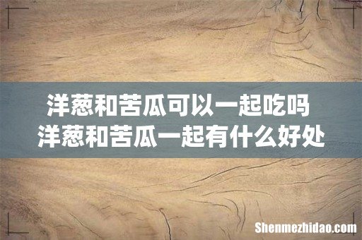 洋葱和苦瓜可以一起吃吗 洋葱和苦瓜一起有什么好处_1