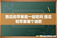 西瓜和苹果能一起吃吗 西瓜和苹果哪个减肥
