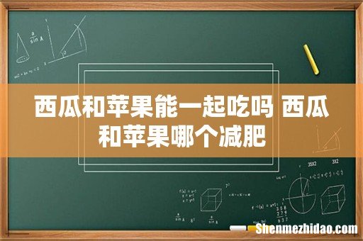 西瓜和苹果能一起吃吗 西瓜和苹果哪个减肥