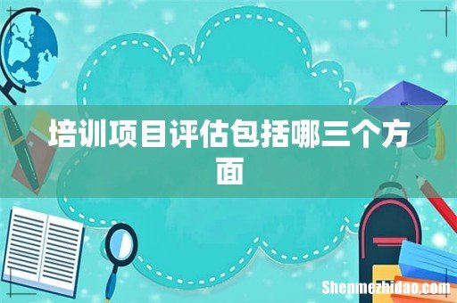 培训项目评估包括哪三个方面