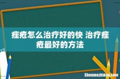 痤疮怎么治疗好的快 治疗痤疮最好的方法