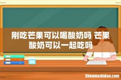 刚吃芒果可以喝酸奶吗 芒果酸奶可以一起吃吗