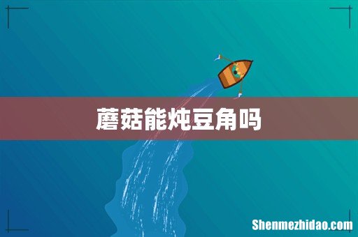 蘑菇能炖豆角吗