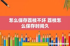 怎么保存荔枝不坏 荔枝怎么保存时间久