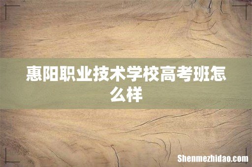 惠阳职业技术学校高考班怎么样