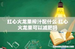 红心火龙果榨汁配什么 红心火龙果可以减肥吗