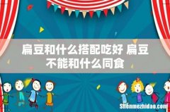 扁豆和什么搭配吃好 扁豆不能和什么同食