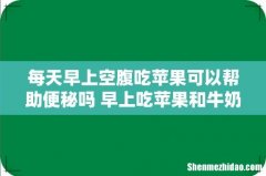 每天早上空腹吃苹果可以帮助便秘吗 早上吃苹果和牛奶当早餐可以吗