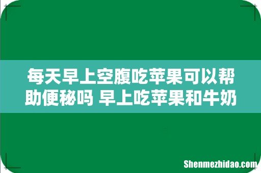 每天早上空腹吃苹果可以帮助便秘吗 早上吃苹果和牛奶当早餐可以吗
