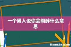 一个男人说你会陶醉什么意思