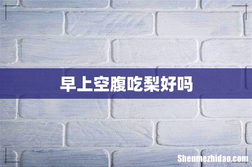 早上空腹吃梨好吗