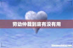 劳动仲裁到底有没有用
