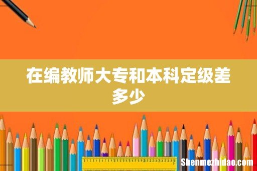在编教师大专和本科定级差多少