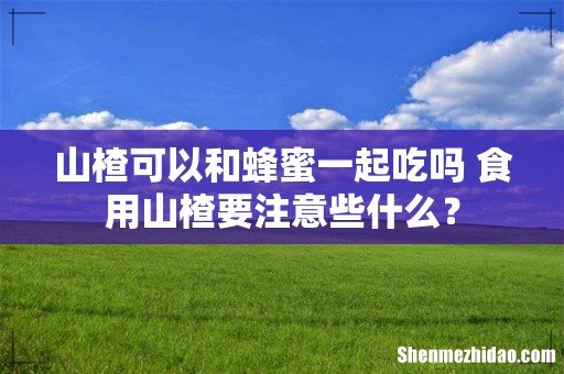 山楂可以和蜂蜜一起吃吗 食用山楂要注意些什么?