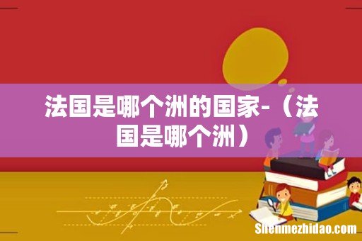 法国是哪个洲 法国是哪个洲的国家-