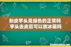 削皮芋头是绿色的正常吗 芋头去皮后可以放冰箱吗