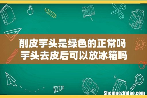 削皮芋头是绿色的正常吗 芋头去皮后可以放冰箱吗