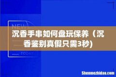 沉香手串如何盘玩保养（沉香鉴别真假只需3秒)