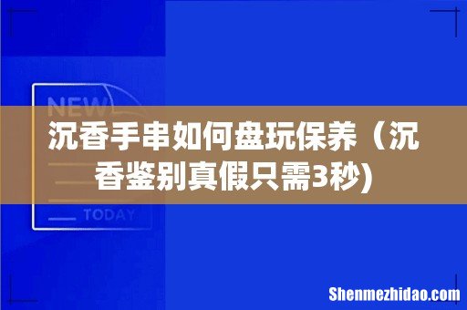 沉香手串如何盘玩保养（沉香鉴别真假只需3秒)