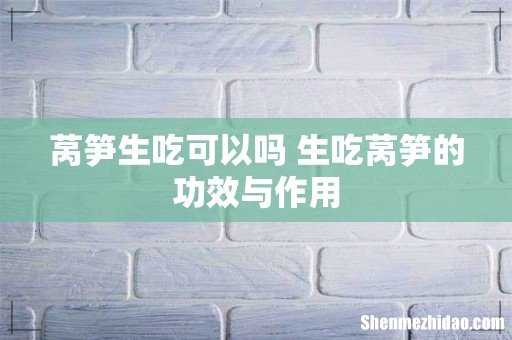 莴笋生吃可以吗 生吃莴笋的功效与作用