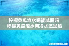 柠檬黄瓜泡水喝能减肥吗 柠檬黄瓜泡水用冷水还是热水