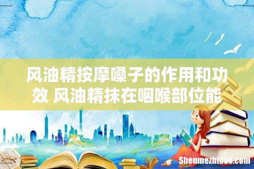 风油精按摩嗓子的作用和功效 风油精抹在咽喉部位能止咳吗