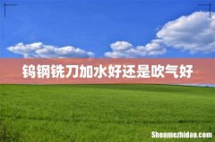 钨钢铣刀加水好还是吹气好