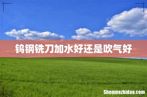钨钢铣刀加水好还是吹气好