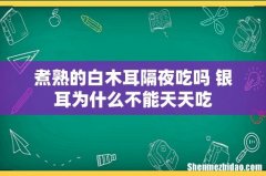 煮熟的白木耳隔夜吃吗 银耳为什么不能天天吃