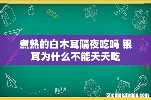 煮熟的白木耳隔夜吃吗 银耳为什么不能天天吃
