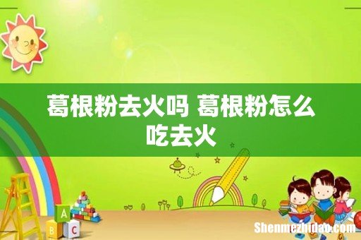 葛根粉去火吗 葛根粉怎么吃去火