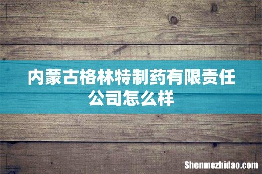 内蒙古格林特制药有限责任公司怎么样