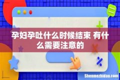 孕妇孕吐什么时候结束 有什么需要注意的