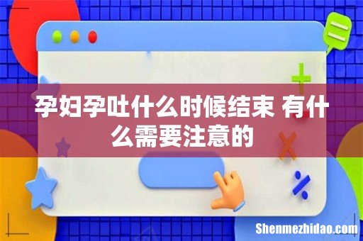 孕妇孕吐什么时候结束 有什么需要注意的