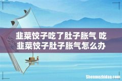 韭菜饺子吃了肚子胀气 吃韭菜饺子肚子胀气怎么办
