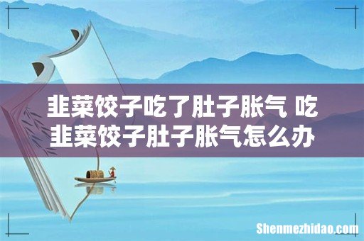 韭菜饺子吃了肚子胀气 吃韭菜饺子肚子胀气怎么办