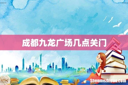 成都九龙广场几点关门