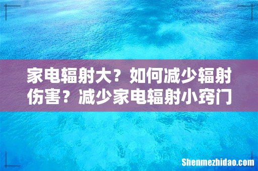 家电辐射大？如何减少辐射伤害？减少家电辐射小窍门学起来