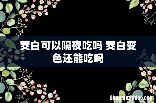 茭白可以隔夜吃吗 茭白变色还能吃吗