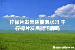 柠檬片发黑还能泡水吗 干柠檬片发黑能泡脚吗