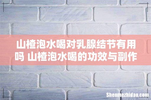 山楂泡水喝对乳腺结节有用吗 山楂泡水喝的功效与副作用
