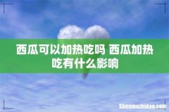 西瓜可以加热吃吗 西瓜加热吃有什么影响
