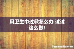 用卫生巾过敏怎么办 试试这么做！