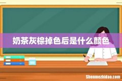 奶茶灰棕掉色后是什么颜色