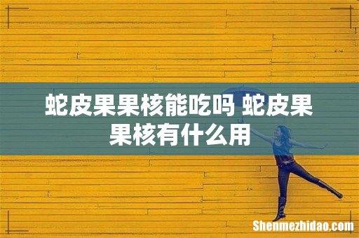 蛇皮果果核能吃吗 蛇皮果果核有什么用