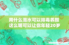 用什么泡水可以排毒养颜 这么喝可以让你年轻20岁