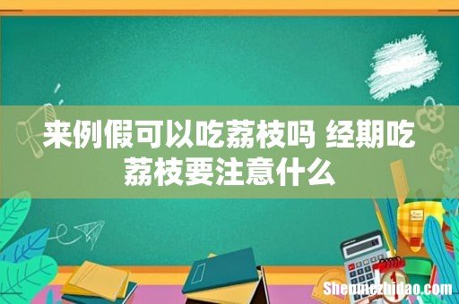 来例假可以吃荔枝吗 经期吃荔枝要注意什么