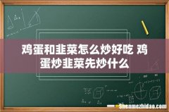 鸡蛋和韭菜怎么炒好吃 鸡蛋炒韭菜先炒什么