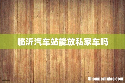 临沂汽车站能放私家车吗