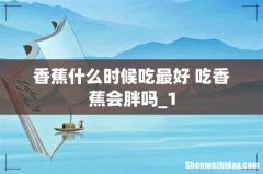 香蕉什么时候吃最好 吃香蕉会胖吗_1